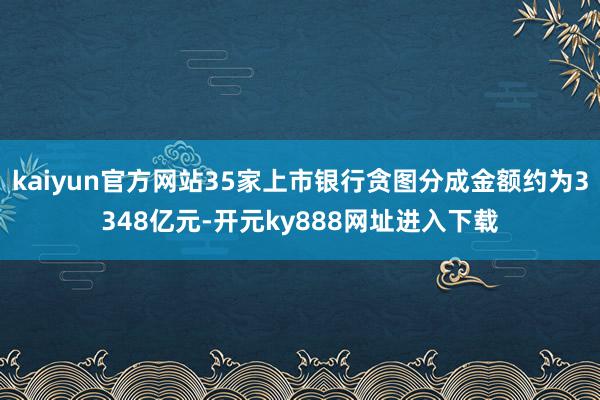 kaiyun官方网站35家上市银行贪图分成金额约为3348亿元-开元ky888网址进入下载