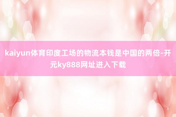 kaiyun体育印度工场的物流本钱是中国的两倍-开元ky888网址进入下载
