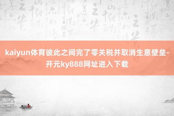 kaiyun体育彼此之间完了零关税并取消生意壁垒-开元ky888网址进入下载