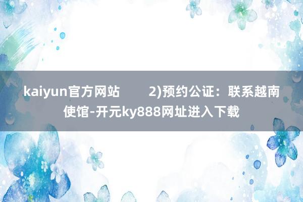 kaiyun官方网站        2)预约公证：联系越南使馆-开元ky888网址进入下载