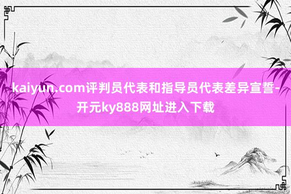 kaiyun.com评判员代表和指导员代表差异宣誓-开元ky888网址进入下载