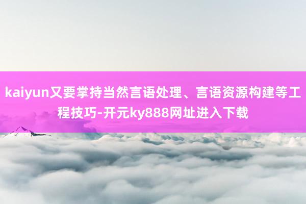 kaiyun又要掌持当然言语处理、言语资源构建等工程技巧-开元ky888网址进入下载
