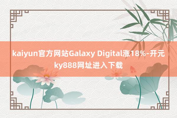 kaiyun官方网站Galaxy Digital涨18%-开元ky888网址进入下载
