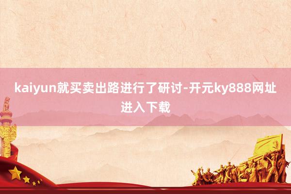 kaiyun就买卖出路进行了研讨-开元ky888网址进入下载