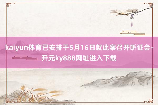 kaiyun体育已安排于5月16日就此案召开听证会-开元ky888网址进入下载