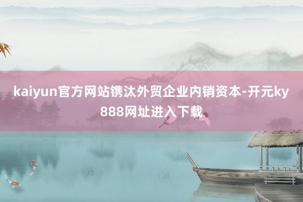 kaiyun官方网站镌汰外贸企业内销资本-开元ky888网址进入下载