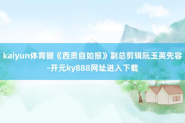 kaiyun体育据《西贡自如报》副总剪辑阮玉英先容-开元ky888网址进入下载