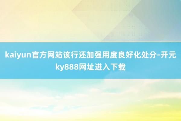 kaiyun官方网站该行还加强用度良好化处分-开元ky888网址进入下载