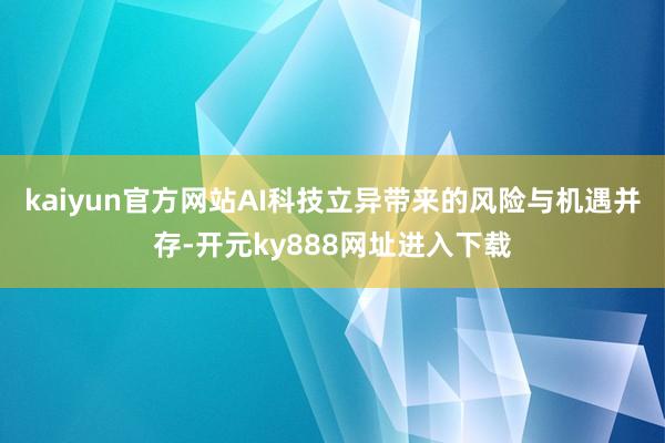 kaiyun官方网站AI科技立异带来的风险与机遇并存-开元ky888网址进入下载