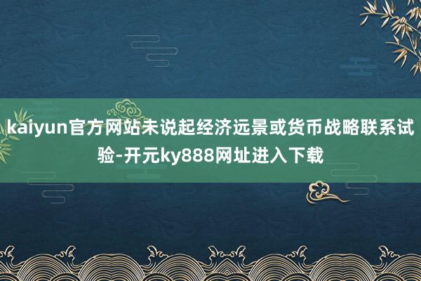 kaiyun官方网站未说起经济远景或货币战略联系试验-开元ky888网址进入下载