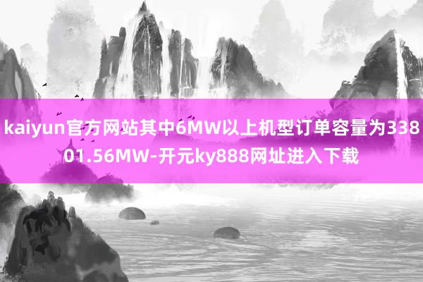 kaiyun官方网站其中6MW以上机型订单容量为33801.56MW-开元ky888网址进入下载