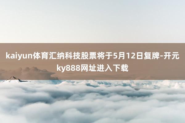 kaiyun体育汇纳科技股票将于5月12日复牌-开元ky888网址进入下载