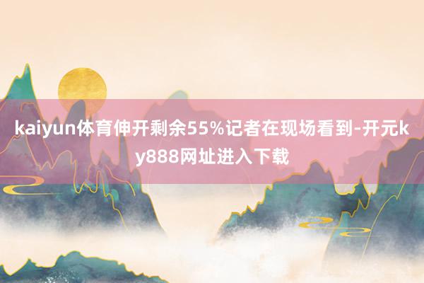 kaiyun体育伸开剩余55%记者在现场看到-开元ky888网址进入下载