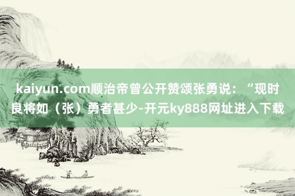 kaiyun.com顺治帝曾公开赞颂张勇说：“现时良将如（张）勇者甚少-开元ky888网址进入下载