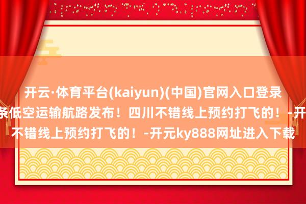 开云·体育平台(kaiyun)(中国)官网入口登录期间光影 百部川扬 | 8条低空运输航路发布！四川不错线上预约打飞的！-开元ky888网址进入下载