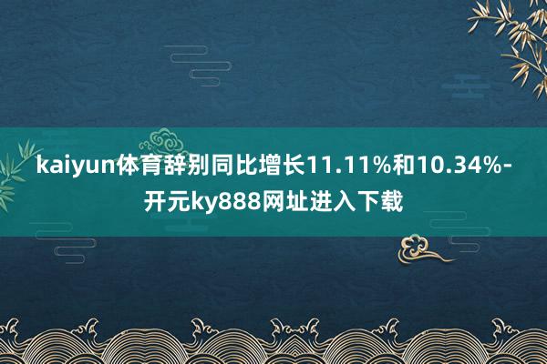 kaiyun体育辞别同比增长11.11%和10.34%-开元ky888网址进入下载