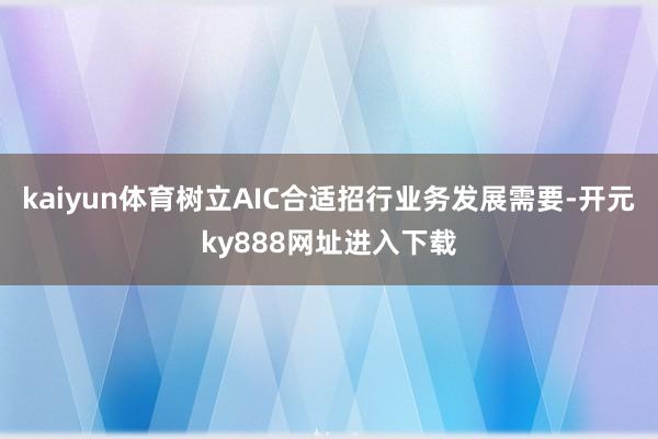 kaiyun体育树立AIC合适招行业务发展需要-开元ky888网址进入下载