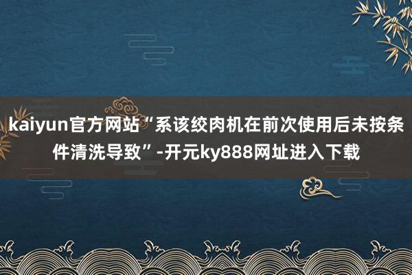 kaiyun官方网站“系该绞肉机在前次使用后未按条件清洗导致”-开元ky888网址进入下载