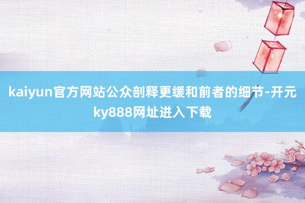 kaiyun官方网站公众剖释更缓和前者的细节-开元ky888网址进入下载