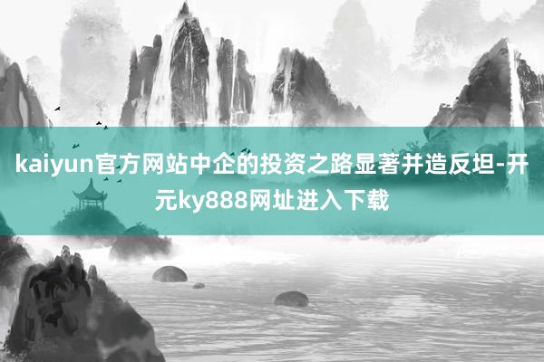 kaiyun官方网站中企的投资之路显著并造反坦-开元ky888网址进入下载