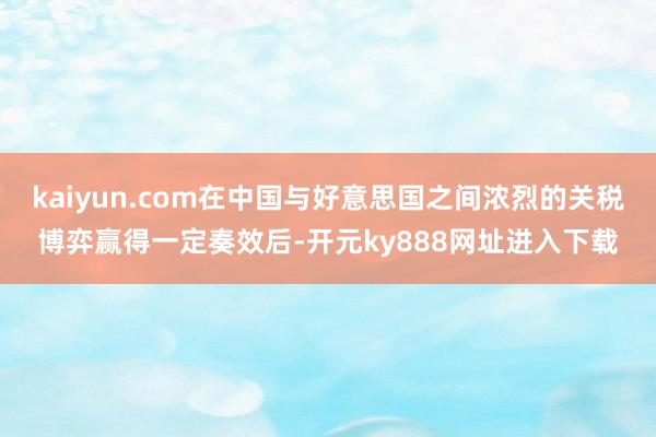 kaiyun.com在中国与好意思国之间浓烈的关税博弈赢得一定奏效后-开元ky888网址进入下载