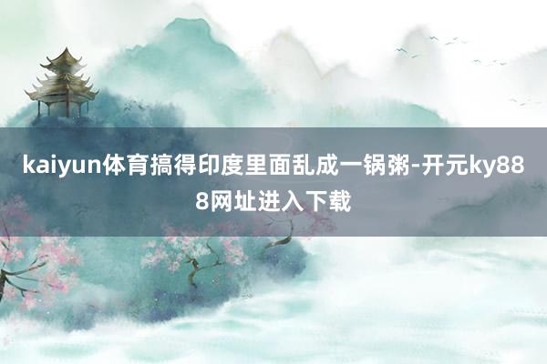 kaiyun体育搞得印度里面乱成一锅粥-开元ky888网址进入下载