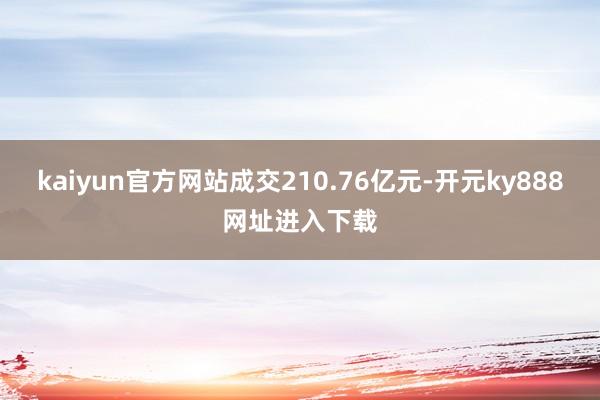 kaiyun官方网站成交210.76亿元-开元ky888网址进入下载