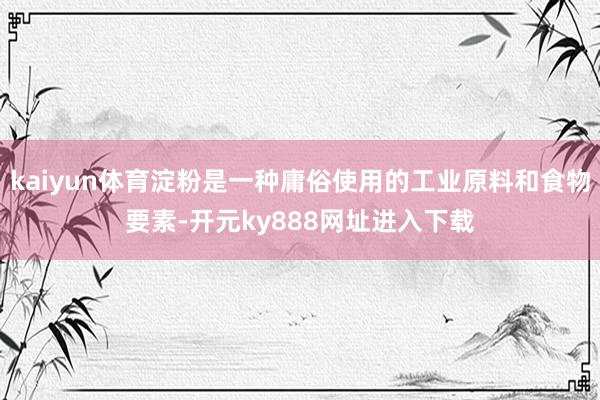 kaiyun体育淀粉是一种庸俗使用的工业原料和食物要素-开元ky888网址进入下载