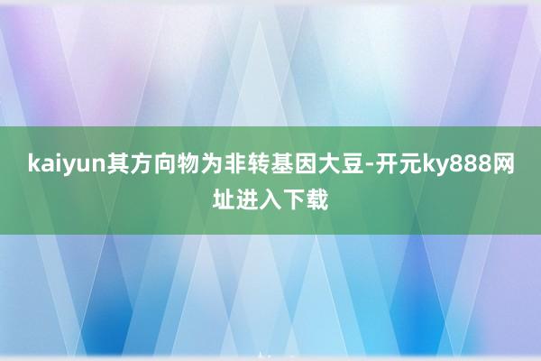 kaiyun其方向物为非转基因大豆-开元ky888网址进入下载