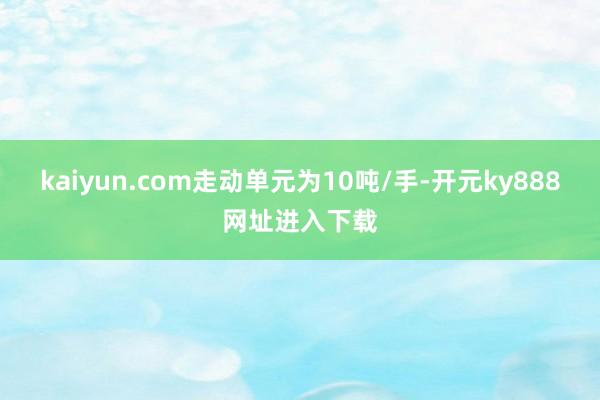 kaiyun.com走动单元为10吨/手-开元ky888网址进入下载