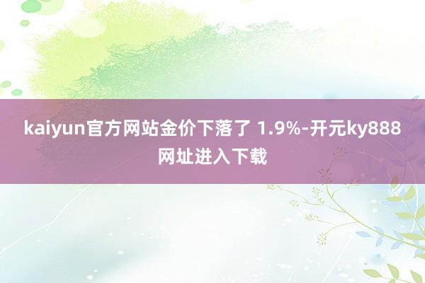 kaiyun官方网站金价下落了 1.9%-开元ky888网址进入下载
