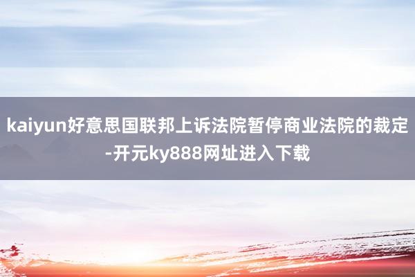 kaiyun好意思国联邦上诉法院暂停商业法院的裁定-开元ky888网址进入下载