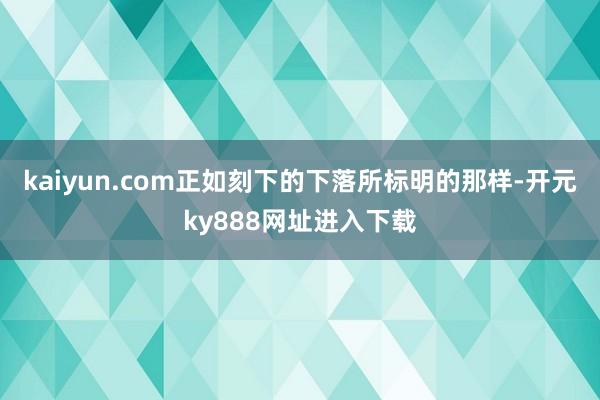 kaiyun.com正如刻下的下落所标明的那样-开元ky888网址进入下载