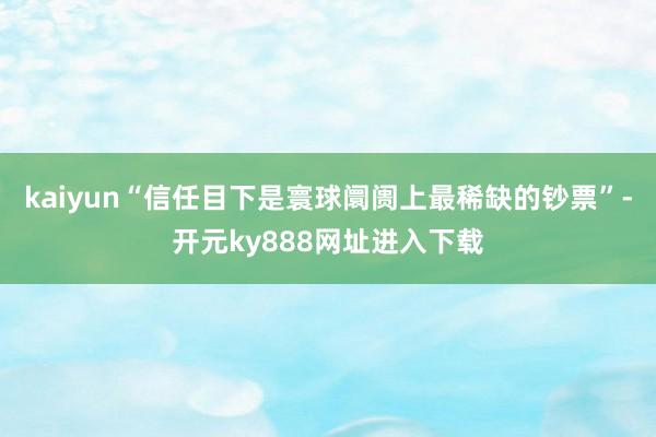 kaiyun“信任目下是寰球阛阓上最稀缺的钞票”-开元ky888网址进入下载