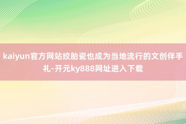 kaiyun官方网站绞胎瓷也成为当地流行的文创伴手礼-开元ky888网址进入下载
