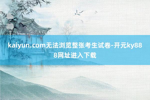 kaiyun.com无法浏览整张考生试卷-开元ky888网址进入下载