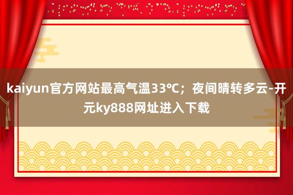 kaiyun官方网站最高气温33℃；夜间晴转多云-开元ky888网址进入下载