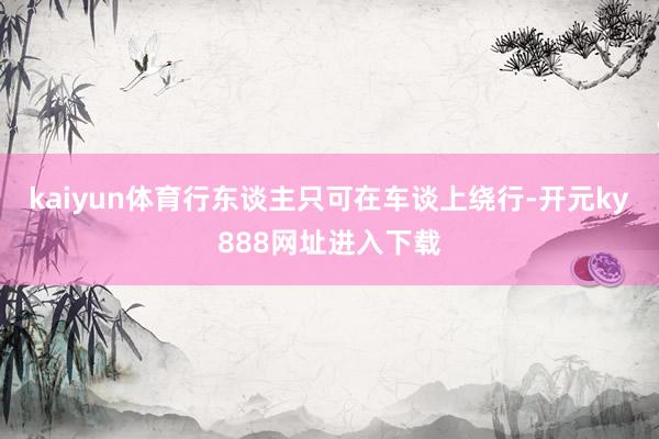 kaiyun体育行东谈主只可在车谈上绕行-开元ky888网址进入下载