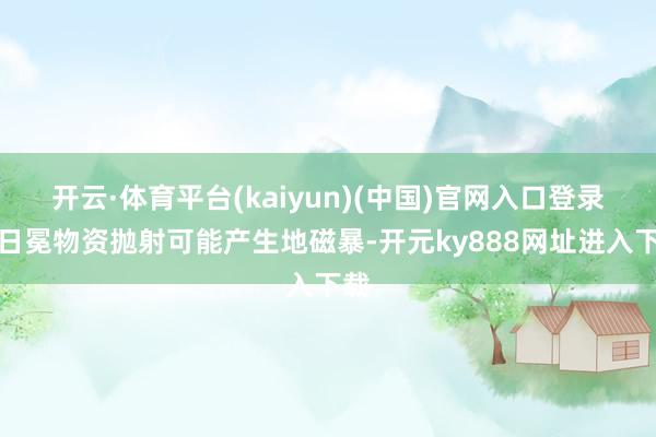 开云·体育平台(kaiyun)(中国)官网入口登录如日冕物资抛射可能产生地磁暴-开元ky888网址进入下载