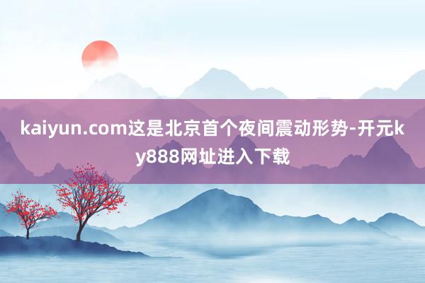 kaiyun.com这是北京首个夜间震动形势-开元ky888网址进入下载