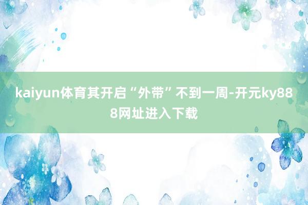 kaiyun体育其开启“外带”不到一周-开元ky888网址进入下载