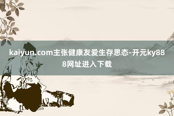 kaiyun.com主张健康友爱生存思态-开元ky888网址进入下载