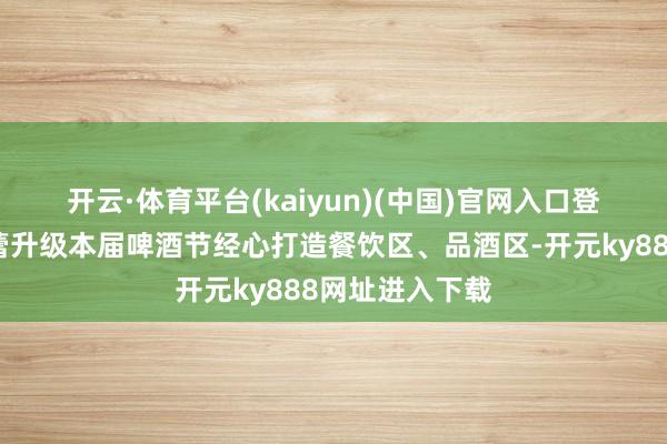 开云·体育平台(kaiyun)(中国)官网入口登录🌟 味蕾升级本届啤酒节经心打造餐饮区、品酒区-开元ky888网址进入下载