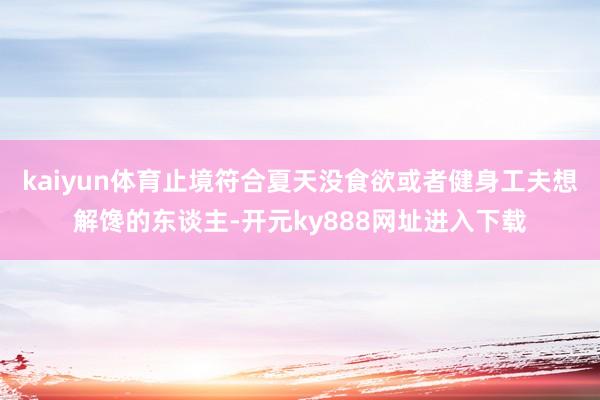kaiyun体育止境符合夏天没食欲或者健身工夫想解馋的东谈主-开元ky888网址进入下载