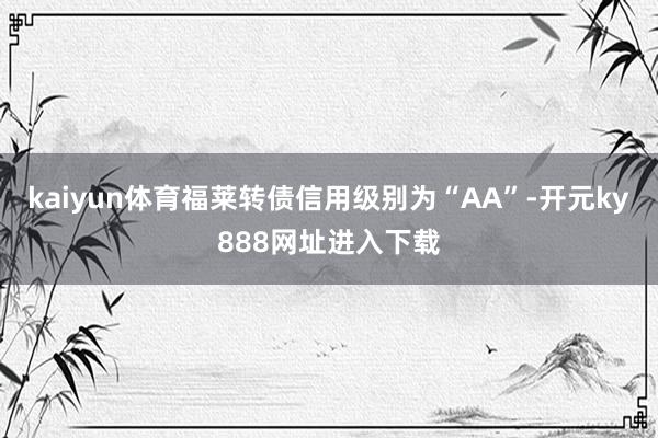 kaiyun体育福莱转债信用级别为“AA”-开元ky888网址进入下载