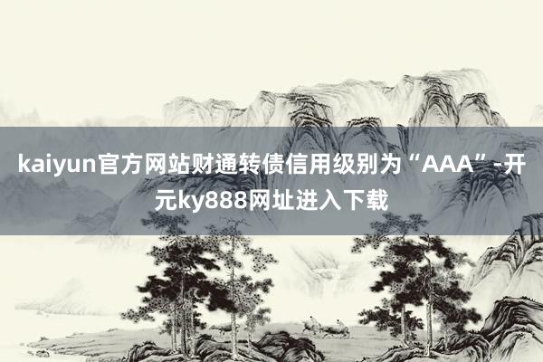 kaiyun官方网站财通转债信用级别为“AAA”-开元ky888网址进入下载