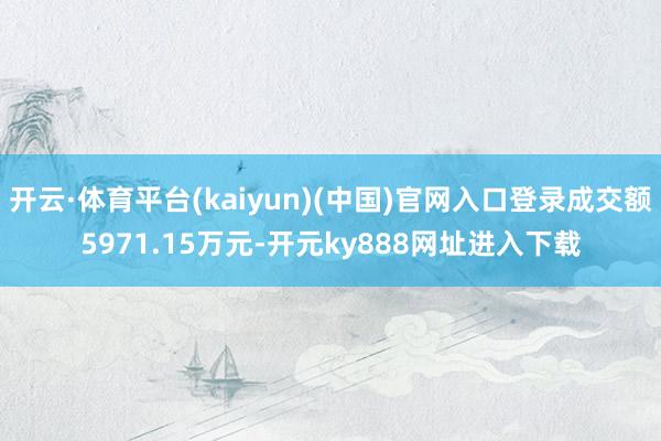 开云·体育平台(kaiyun)(中国)官网入口登录成交额5971.15万元-开元ky888网址进入下载