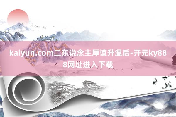 kaiyun.com二东说念主厚谊升温后-开元ky888网址进入下载