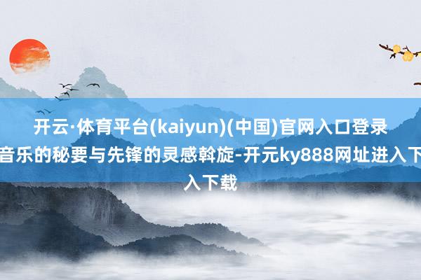 开云·体育平台(kaiyun)(中国)官网入口登录让音乐的秘要与先锋的灵感斡旋-开元ky888网址进入下载