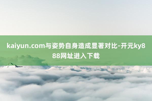 kaiyun.com与姿势自身造成显著对比-开元ky888网址进入下载